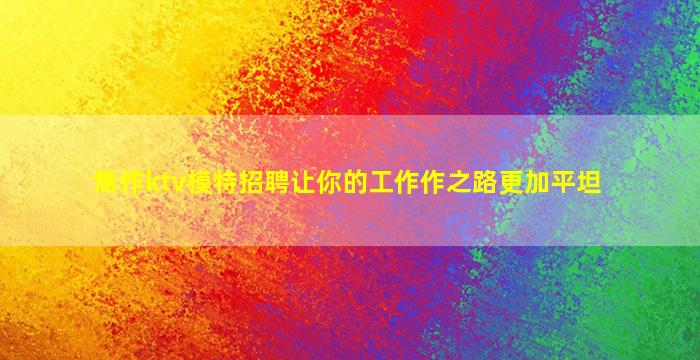 焦作ktv模特招聘让你的工作作之路更加平坦