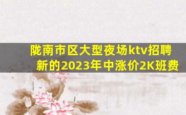 陇南市区大型夜场ktv招聘新的2023年中涨价2K班费